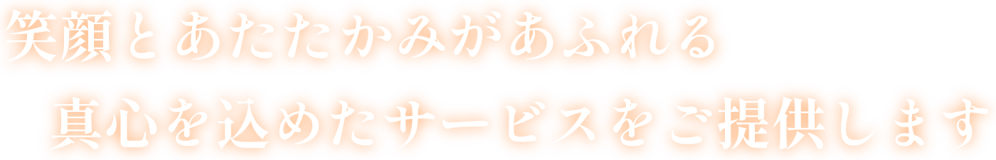 笑顔とあたたかみがあふれる真心を込めたサービスをご提供します